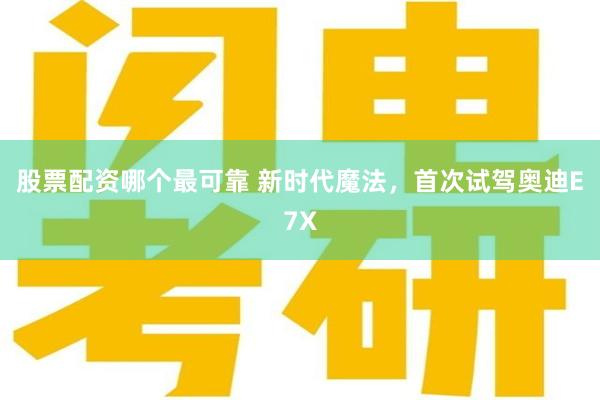 股票配资哪个最可靠 新时代魔法，首次试驾奥迪E7X
