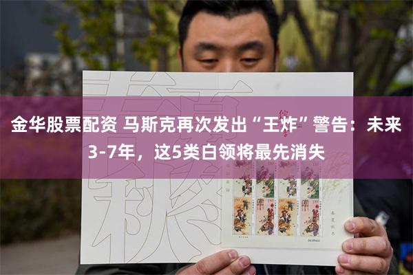 金华股票配资 马斯克再次发出“王炸”警告:未来3-7年,这5类白领将最先消失