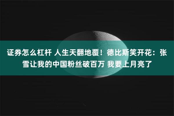 证券怎么杠杆 人生天翻地覆！德比斯笑开花：张雪让我的中国粉丝破百万 我要上月亮了