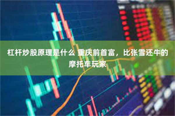 杠杆炒股原理是什么 重庆前首富，比张雪还牛的摩托车玩家