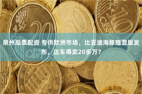 泉州股票配资 专供欧洲市场,比亚迪海豚插混版发布,这车得卖20多万?