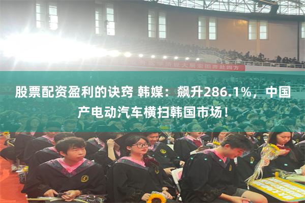 股票配资盈利的诀窍 韩媒：飙升286.1%，中国产电动汽车横扫韩国市场！