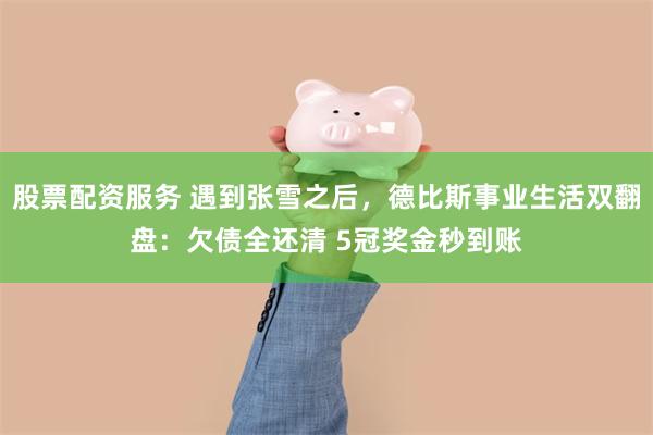 股票配资服务 遇到张雪之后，德比斯事业生活双翻盘：欠债全还清 5冠奖金秒到账