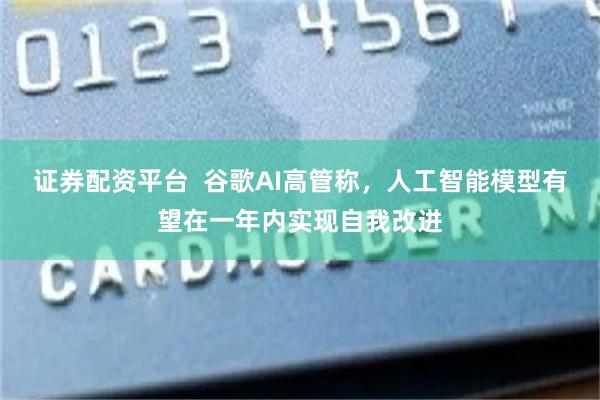 证券配资平台  谷歌AI高管称，人工智能模型有望在一年内实现自我改进