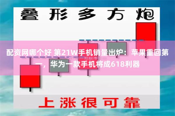 配资网哪个好 第21W手机销量出炉：苹果重回第一，华为一款手机将成618利器