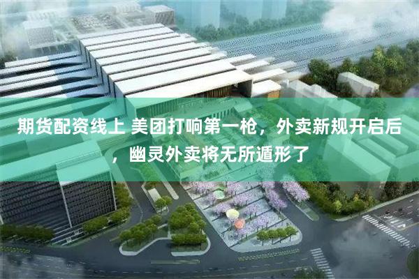 期货配资线上 美团打响第一枪，外卖新规开启后，幽灵外卖将无所遁形了