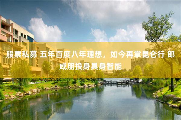 股票私募 五年百度八年理想，如今再掌昆仑行 郎咸朋投身具身智能