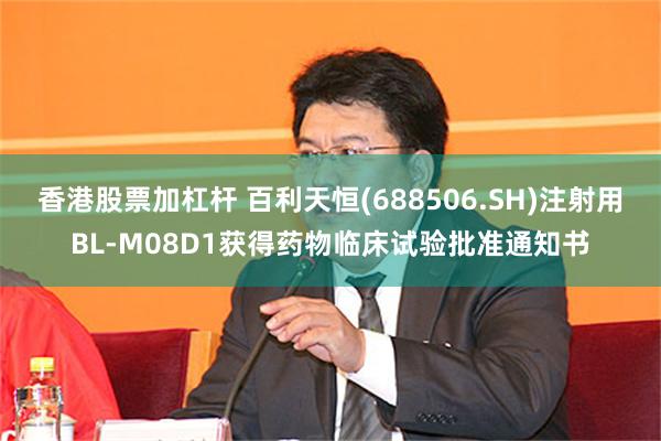 香港股票加杠杆 百利天恒(688506.SH)注射用BL-M08D1获得药物临床试验批准通知书