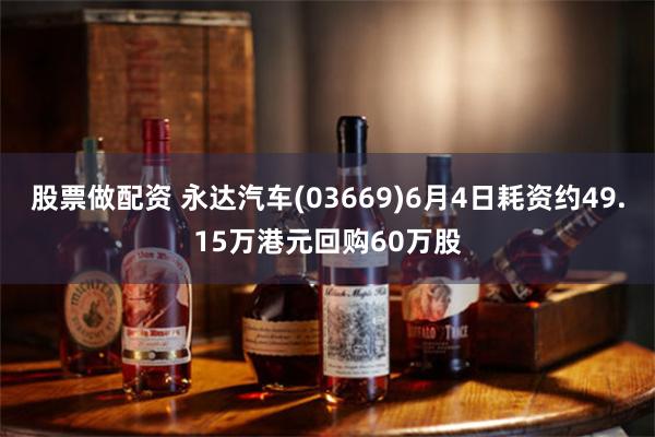 股票做配资 永达汽车(03669)6月4日耗资约49.15万港元回购60万股