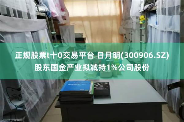 正规股票t十0交易平台 日月明(300906.SZ)股东国金产业拟减持1%公司股份