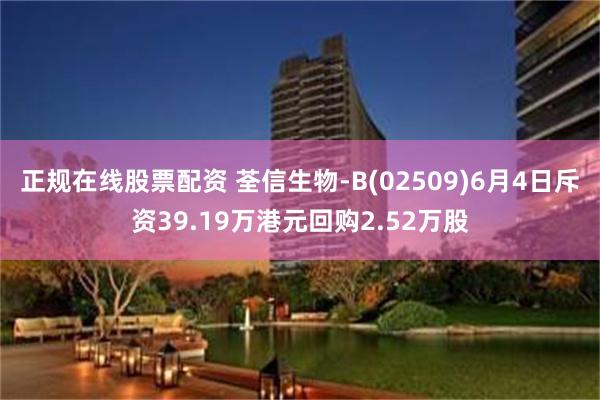 正规在线股票配资 荃信生物-B(02509)6月4日斥资39.19万港元回购2.52万股