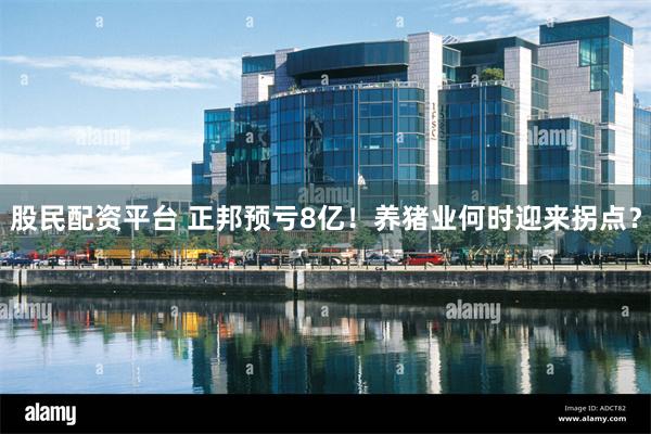 股民配资平台 正邦预亏8亿！养猪业何时迎来拐点？