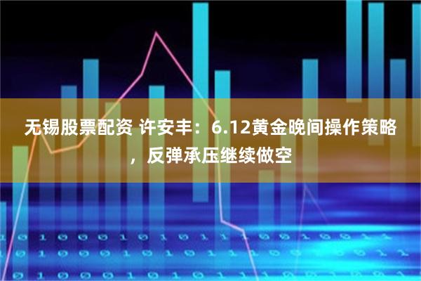 无锡股票配资 许安丰：6.12黄金晚间操作策略，反弹承压继续做空