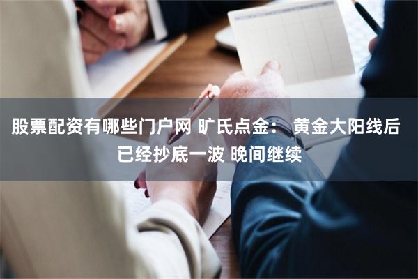 股票配资有哪些门户网 旷氏点金： 黄金大阳线后 已经抄底一波 晚间继续