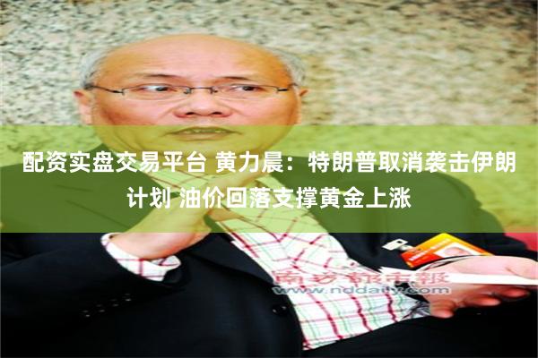 配资实盘交易平台 黄力晨：特朗普取消袭击伊朗计划 油价回落支撑黄金上涨