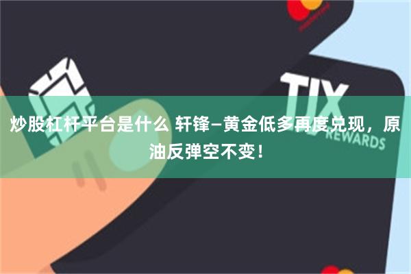 炒股杠杆平台是什么 轩锋—黄金低多再度兑现，原油反弹空不变！