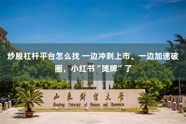炒股杠杆平台怎么找 一边冲刺上市、一边加速破圈，小红书“摊牌”了