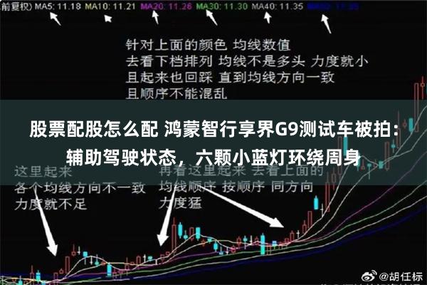 股票配股怎么配 鸿蒙智行享界G9测试车被拍：辅助驾驶状态，六颗小蓝灯环绕周身