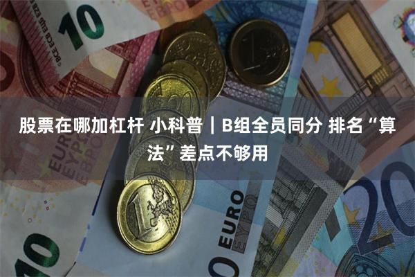 股票在哪加杠杆 小科普｜B组全员同分 排名“算法”差点不够用