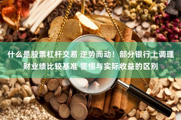 什么是股票杠杆交易 逆势而动！部分银行上调理财业绩比较基准 警惕与实际收益的区别