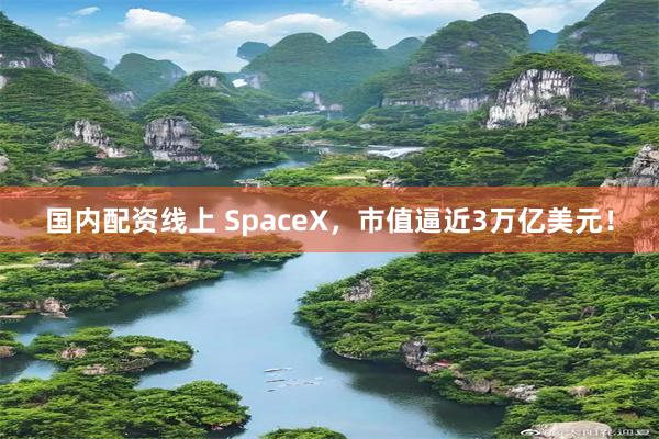 国内配资线上 SpaceX，市值逼近3万亿美元！
