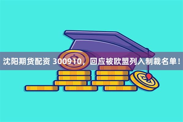 沈阳期货配资 300910，回应被欧盟列入制裁名单！