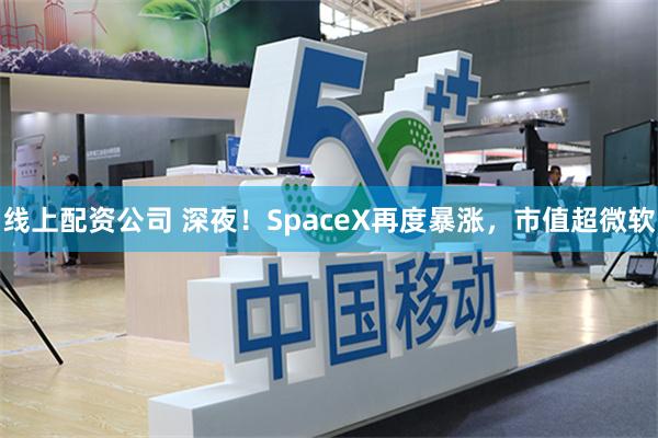 线上配资公司 深夜！SpaceX再度暴涨，市值超微软