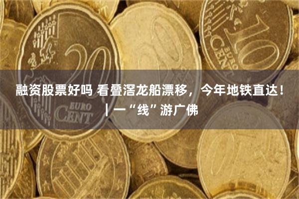 融资股票好吗 看叠滘龙船漂移，今年地铁直达！｜一“线”游广佛