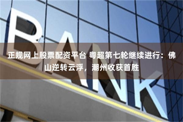 正规网上股票配资平台 粤超第七轮继续进行：佛山逆转云浮，潮州收获首胜