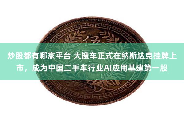 炒股都有哪家平台 大搜车正式在纳斯达克挂牌上市，成为中国二手车行业AI应用基建第一股