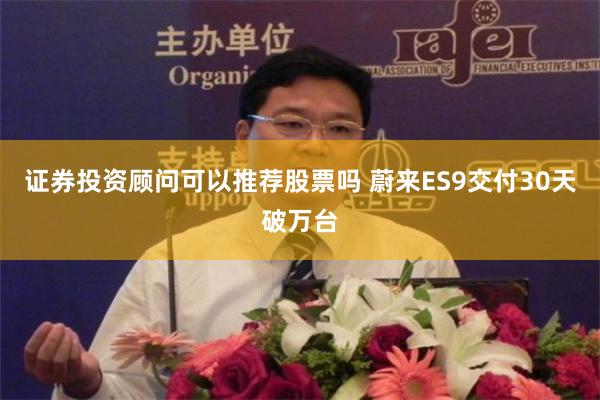 证券投资顾问可以推荐股票吗 蔚来ES9交付30天破万台