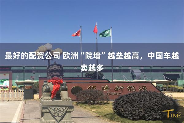 最好的配资公司 欧洲“院墙”越垒越高，中国车越卖越多