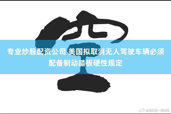 专业炒股配资公司 美国拟取消无人驾驶车辆必须配备制动踏板硬性规定