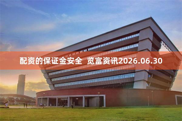 配资的保证金安全  览富资讯2026.06.30