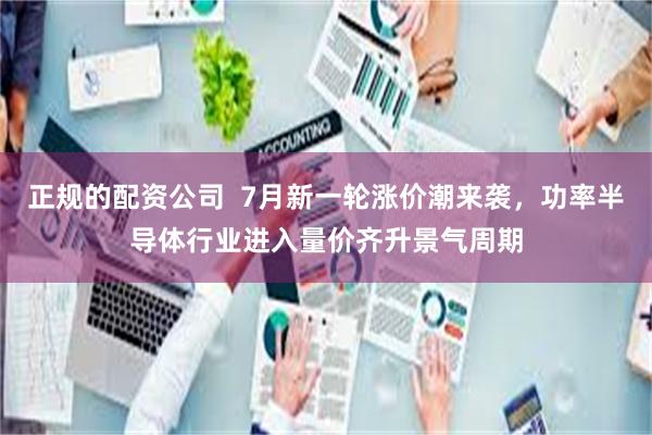正规的配资公司  7月新一轮涨价潮来袭，功率半导体行业进入量价齐升景气周期