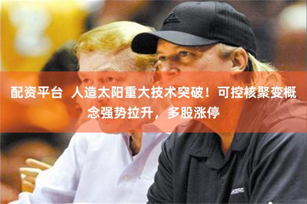 配资平台  人造太阳重大技术突破！可控核聚变概念强势拉升，多股涨停