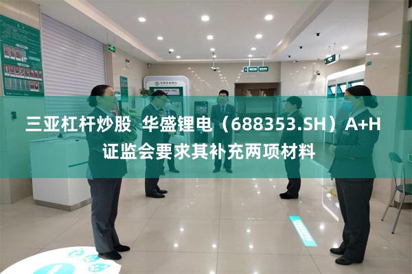 三亚杠杆炒股  华盛锂电（688353.SH）A+H  证监会要求其补充两项材料
