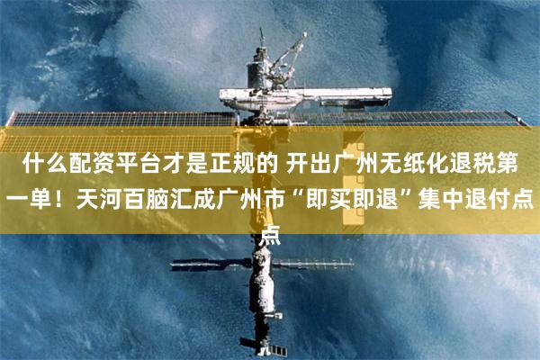 什么配资平台才是正规的 开出广州无纸化退税第一单!天河百脑汇成广州市“即买即退”集中退付点