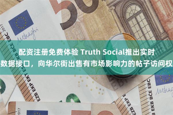 配资注册免费体验 Truth Social推出实时数据接口,向华尔街出售有市场影响力的帖子访问权
