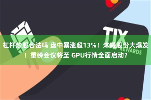 杠杆炒股合法吗 盘中暴涨超13%！沐曦股份大爆发！重磅会议将至 GPU行情全面启动？