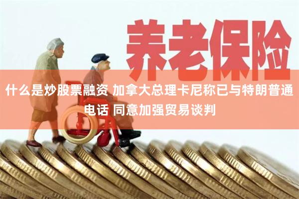 什么是炒股票融资 加拿大总理卡尼称已与特朗普通电话 同意加强贸易谈判