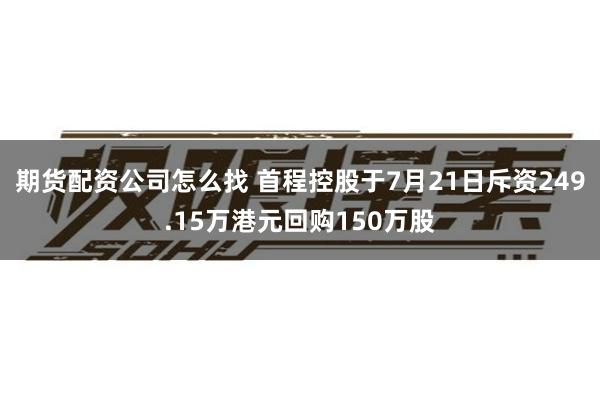 期货配资公司怎么找 首程控股于7月21日斥资249.15万港元回购150万股