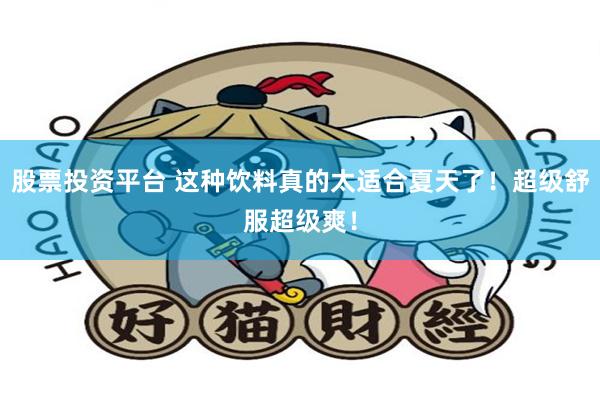股票投资平台 这种饮料真的太适合夏天了!超级舒服超级爽!