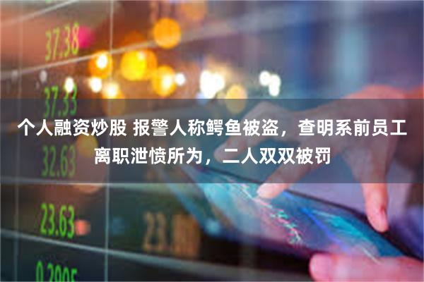 个人融资炒股 报警人称鳄鱼被盗，查明系前员工离职泄愤所为，二人双双被罚