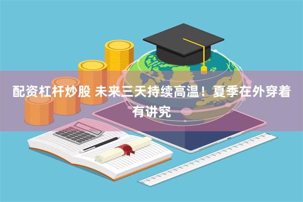 配资杠杆炒股 未来三天持续高温！夏季在外穿着有讲究