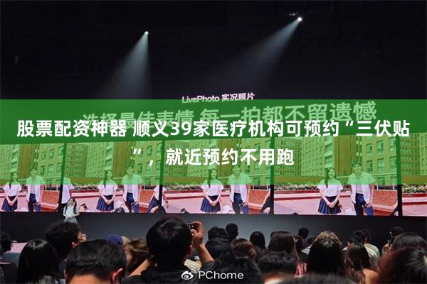 股票配资神器 顺义39家医疗机构可预约“三伏贴”，就近预约不用跑