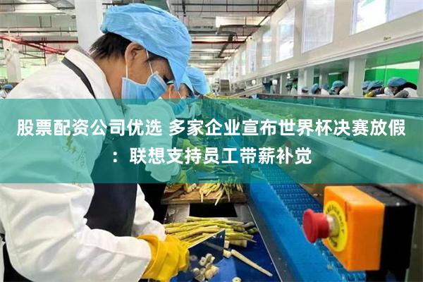 股票配资公司优选 多家企业宣布世界杯决赛放假：联想支持员工带薪补觉