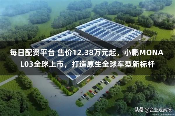 每日配资平台 售价12.38万元起，小鹏MONA L03全球上市，打造原生全球车型新标杆