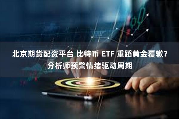 北京期货配资平台 比特币 ETF 重蹈黄金覆辙？分析师预警情绪驱动周期