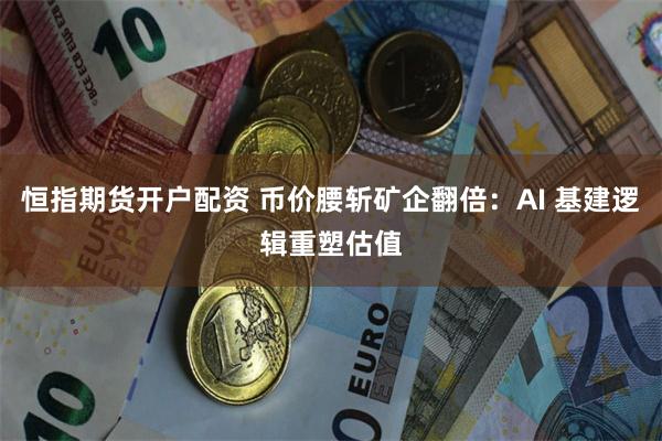 恒指期货开户配资 币价腰斩矿企翻倍：AI 基建逻辑重塑估值
